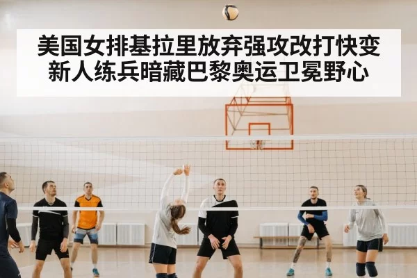 美国女排基拉里放弃强攻改打快变 新人练兵暗藏巴黎奥运卫冕野心