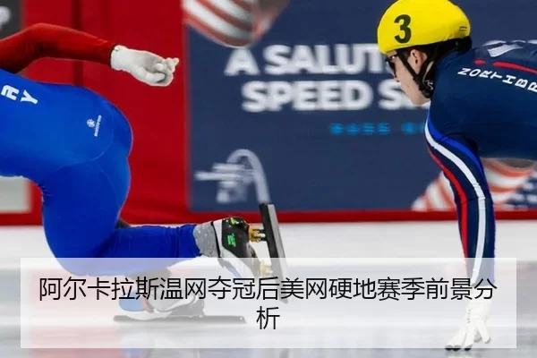 阿尔卡拉斯温网夺冠后美网硬地赛季前景分析
