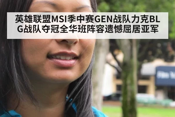 英雄联盟MSI季中赛GEN战队力克BLG战队夺冠全华班阵容遗憾屈居亚军