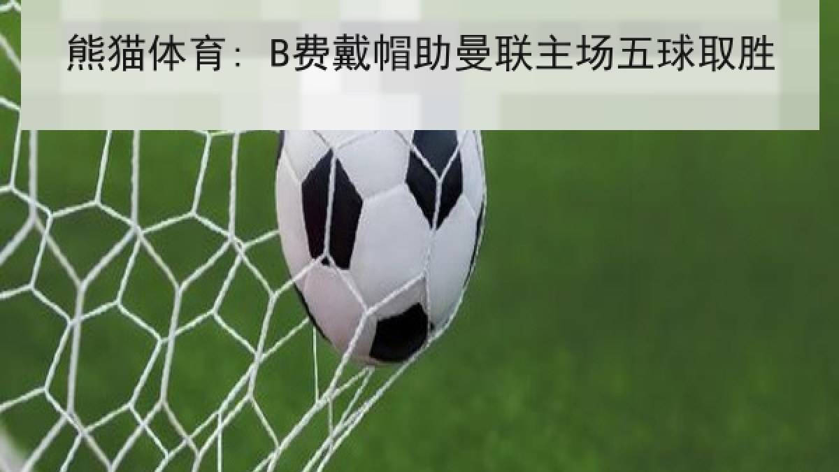 熊猫体育: B费戴帽助曼联主场五球取胜