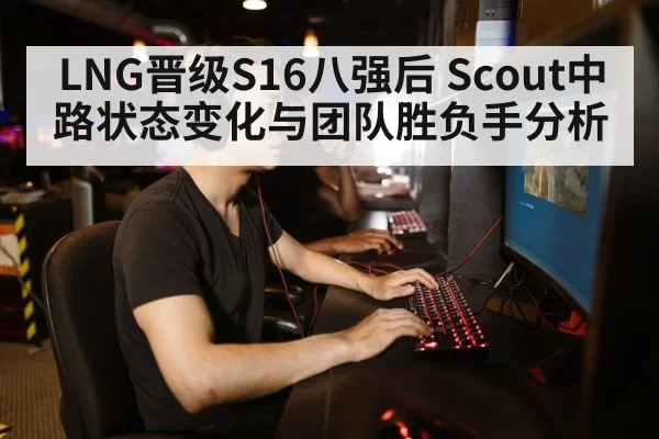LNG晋级S16八强后 Scout中路状态变化与团队胜负手分析
